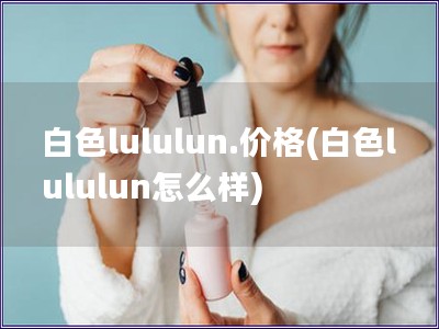 白色lululun.价格(白色lululun怎么样)