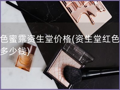红色蜜露资生堂价格(资生堂红色蜜露多少钱) 红色蜜露资生堂价格(资生堂红色蜜露多少钱)