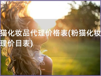 粉猫化妆品代理价格表(粉猫化妆品代理价目表) 粉猫化妆品代理价格表(粉猫化妆品代理价目表)