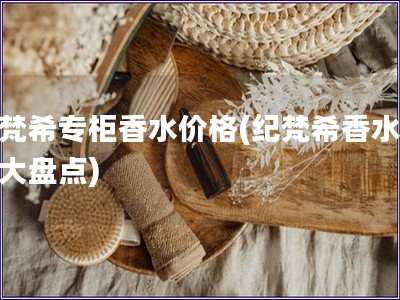 纪梵希专柜香水价格(纪梵希香水价格大盘点)