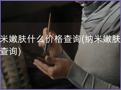 纳米嫩肤什么价格查询(纳米嫩肤价格查询)