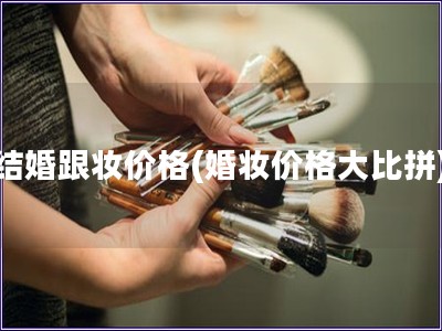 结婚跟妆价格(婚妆价格大比拼) 结婚跟妆价格(婚妆价格大比拼)