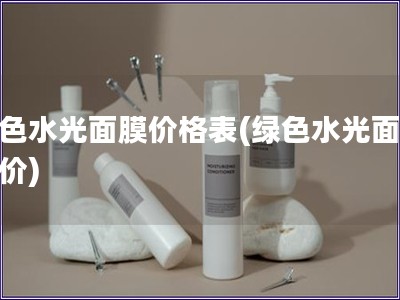 绿色水光面膜价格表(绿色水光面膜报价)