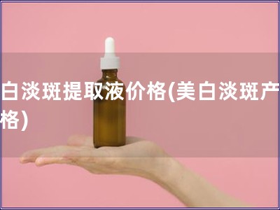 美白淡斑提取液价格(美白淡斑产品价格)