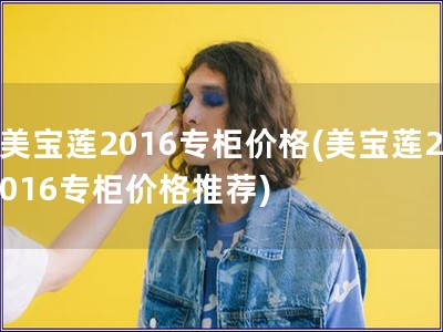 美宝莲2016专柜价格(美宝莲2016专柜价格推荐)