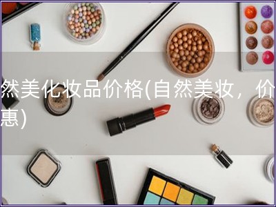 自然美化妆品价格(自然美妆，价格实惠)