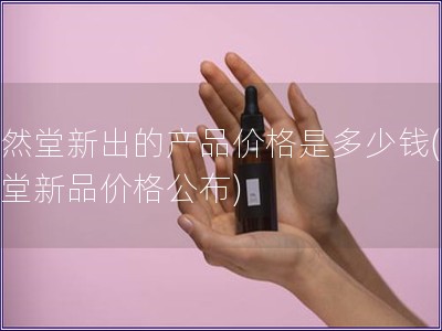 自然堂新出的产品价格是多少钱(自然堂新品价格公布)