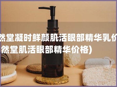 自然堂凝时鲜颜肌活眼部精华乳价格(自然堂肌活眼部精华