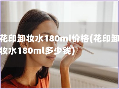 花印卸妆水180ml价格(花印卸妆水180ml多少钱