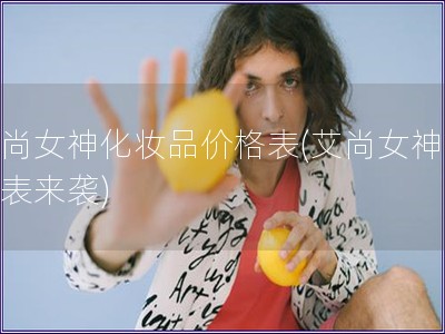 艾尚女神化妆品价格表(艾尚女神价格表来袭) 艾尚女神化妆品价格表(艾尚女神价格表来袭)