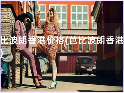 芭比波朗香港价格(芭比波朗香港报价) 芭比波朗香港价格(芭比波朗香港报价)