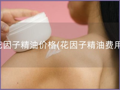 花因子精油价格(花因子精油费用) 花因子精油价格(花因子精油费用)