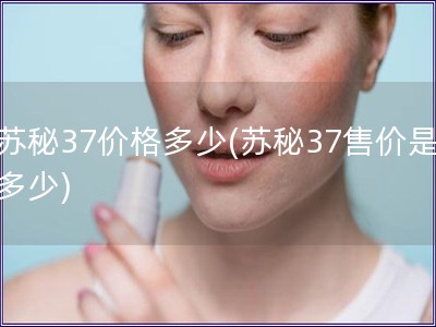 苏秘37价格多少(苏秘37售价是多少)