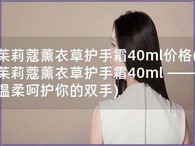 茱莉蔻薰衣草护手霜40ml价格(茱莉蔻薰衣草护手霜40ml —— 温柔呵护你的双手)