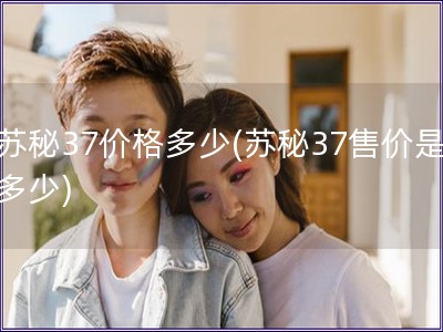 苏秘37价格多少(苏秘37售价是多少)