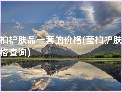 莹柏护肤品一套的价格(莹柏护肤品价格查询) 莹柏护肤品一套的价格(莹柏护肤品价格查询)