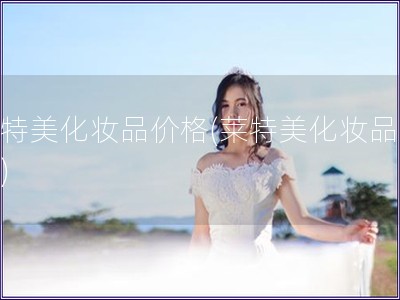 莱特美化妆品价格(莱特美化妆品报价)