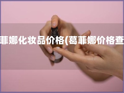 葛菲娜化妆品价格(葛菲娜价格查询)