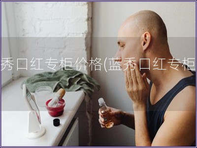 蓝秀口红专柜价格(蓝秀口红专柜价)