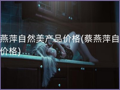 蔡燕萍自然美产品价格(蔡燕萍自然美价格)