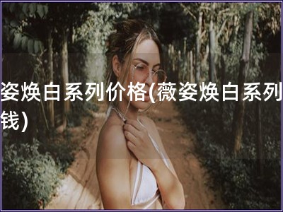 薇姿焕白系列价格(薇姿焕白系列多少钱)