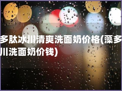 藻多肽冰川清爽洗面奶价格(藻多肽冰川洗面奶价钱)