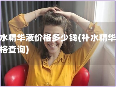 补水精华液价格多少钱(补水精华液价格查询) 补水精华液价格多少钱(补水精华液价格查询)