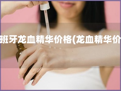 西班牙龙血精华价格(龙血精华价格) 西班牙龙血精华价格(龙血精华价格)