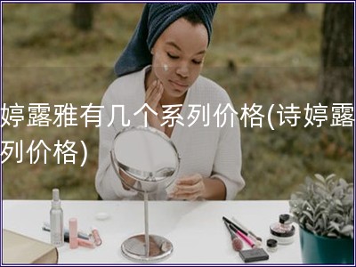 诗婷露雅有几个系列价格(诗婷露雅系列价格)