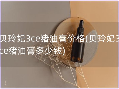 贝玲妃3ce猪油膏价格(贝玲妃3ce猪油膏多少钱)