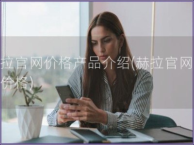 赫拉官网价格产品介绍(赫拉官网产品价格) 赫拉官网价格产品介绍(赫拉官网产品价格)