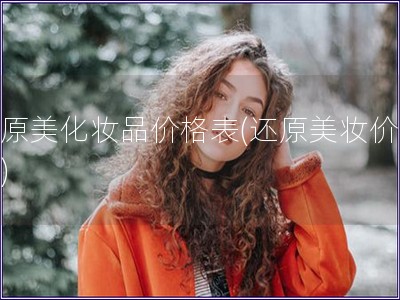 还原美化妆品价格表(还原美妆价格表) 还原美化妆品价格表(还原美妆价格表)