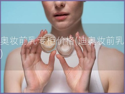 迪奥妆前乳专柜价格(迪奥妆前乳价格)