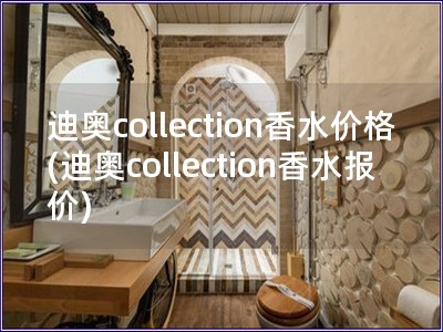迪奥collection香水价格(迪奥collection香水报价) 迪奥collection香水价格(迪奥collection香水报价)