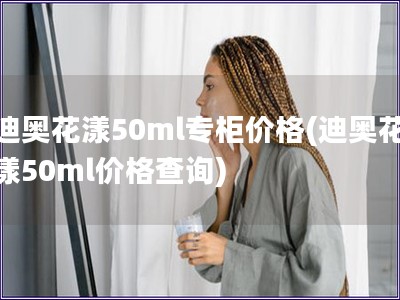 迪奥花漾50ml专柜价格(迪奥花漾50ml价格查询)