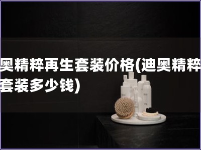 迪奥精粹再生套装价格(迪奥精粹再生套装多少钱) 迪奥精粹再生套装价格(迪奥精粹再生套装多少钱)