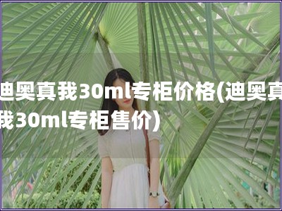 迪奥真我30ml专柜价格(迪奥真我30ml专柜售价)