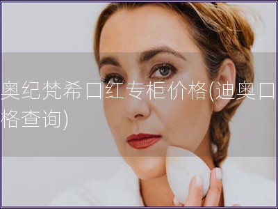 迪奥纪梵希口红专柜价格(迪奥口红价格查询) 迪奥纪梵希口红专柜价格(迪奥口红价格查询)