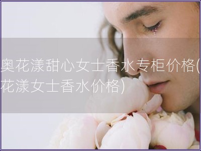 迪奥花漾甜心女士香水专柜价格(迪奥花漾女士香水价格)