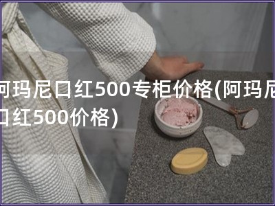 阿玛尼口红500专柜价格(阿玛尼口红500价格)