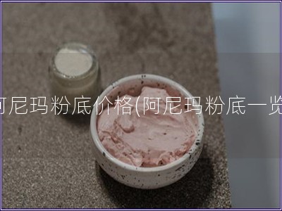 阿尼玛粉底价格(阿尼玛粉底一览)