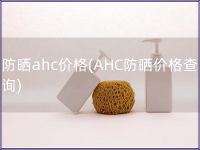 防晒ahc价格(AHC防晒价格查询)