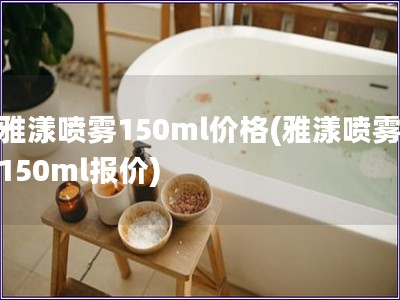 雅漾喷雾150ml价格(雅漾喷雾150ml报价)