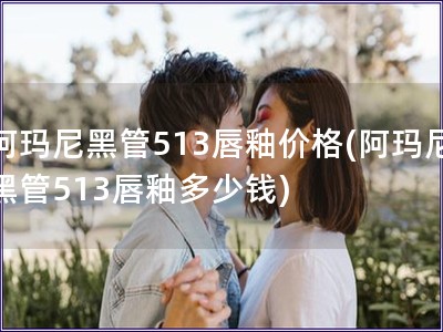 阿玛尼黑管513唇釉价格(阿玛尼黑管513唇釉多少钱)