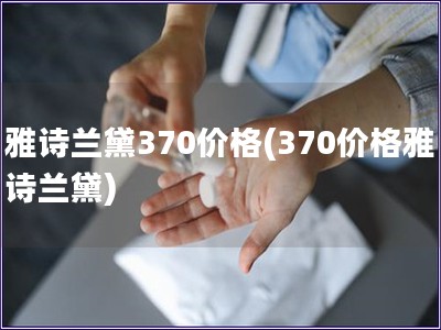 雅诗兰黛370价格(370价格雅诗兰黛)