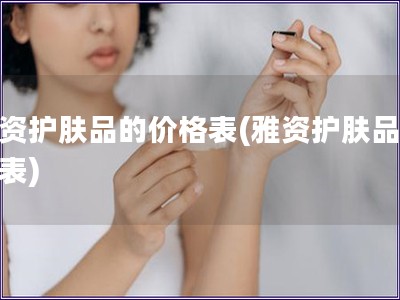 雅资护肤品的价格表(雅资护肤品价格表)