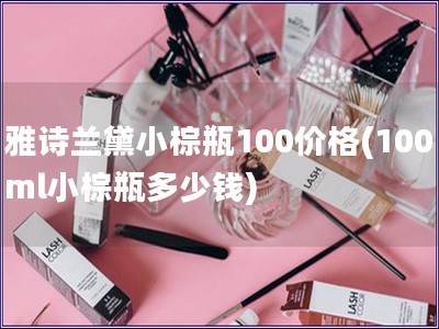 雅诗兰黛小棕瓶100价格(100ml小棕瓶多少钱)