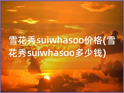 雪花秀suiwhasoo价格(雪花秀suiwhasoo多少钱)