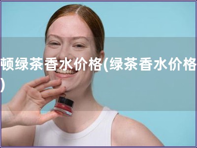 雅顿绿茶香水价格(绿茶香水价格查询) 雅顿绿茶香水价格(绿茶香水价格查询)