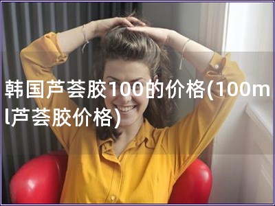 韩国芦荟胶100的价格(100ml芦荟胶价格)